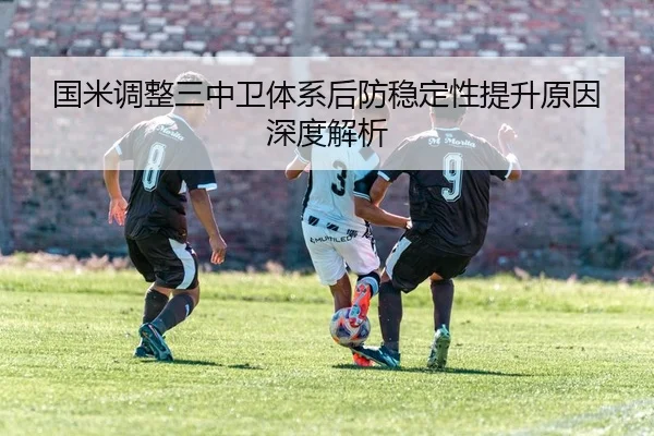 国米调整三中卫体系后防稳定性提升原因深度解析