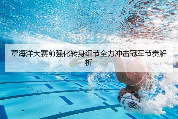 覃海洋大赛前强化转身细节全力冲击冠军节奏解析